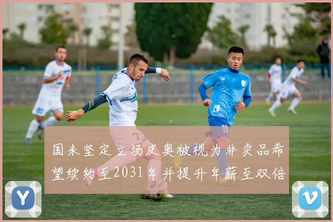 国米坚定立场皮奥被视为非卖品希望续约至2031年并提升年薪至双倍水平