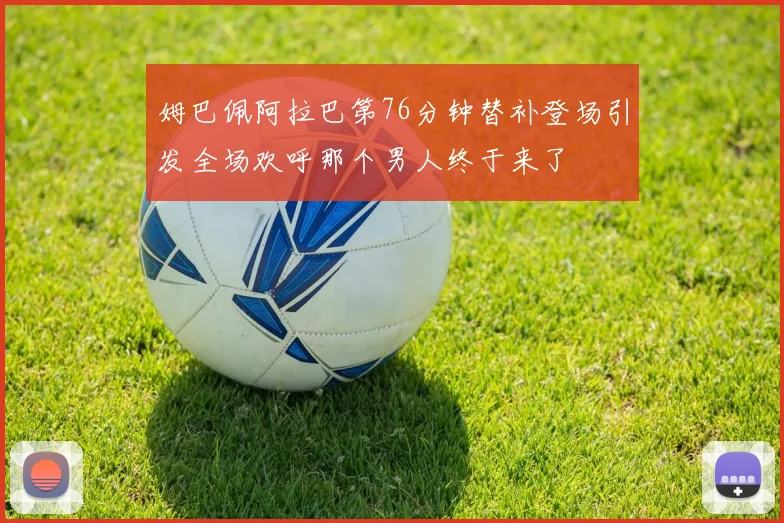 姆巴佩阿拉巴第76分钟替补登场引发全场欢呼那个男人终于来了