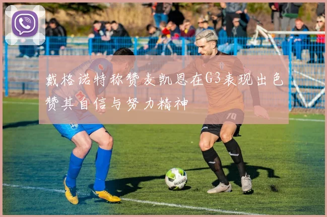 戴格诺特称赞麦凯恩在G3表现出色赞其自信与努力精神