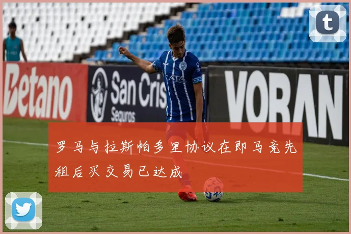罗马与拉斯帕多里协议在即马竞先租后买交易已达成