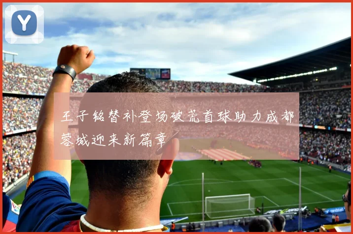 王子铭替补登场破荒首球助力成都蓉城迎来新篇章