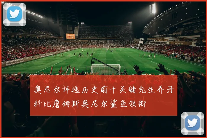 奥尼尔评选历史前十关键先生乔丹科比詹姆斯奥尼尔鲨鱼领衔
