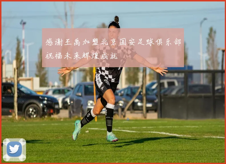 感谢王禹加盟北京国安足球俱乐部祝福未来辉煌成就