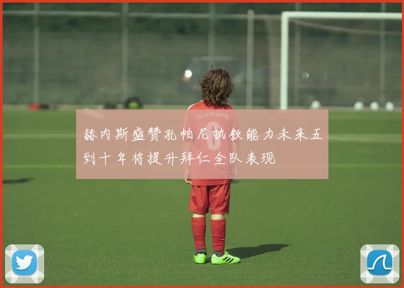 赫内斯盛赞孔帕尼执教能力未来五到十年将提升拜仁全队表现