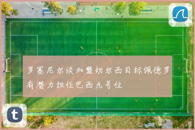 罗塞尼尔谈加盟切尔西目标佩德罗有潜力担任巴西九号位