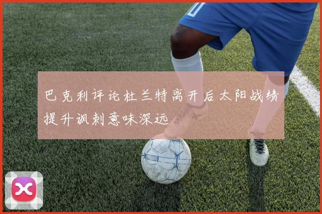 巴克利评论杜兰特离开后太阳战绩提升讽刺意味深远