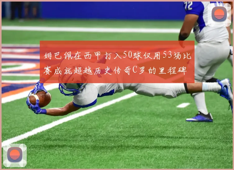 姆巴佩在西甲打入50球仅用53场比赛成就超越历史传奇C罗的里程碑