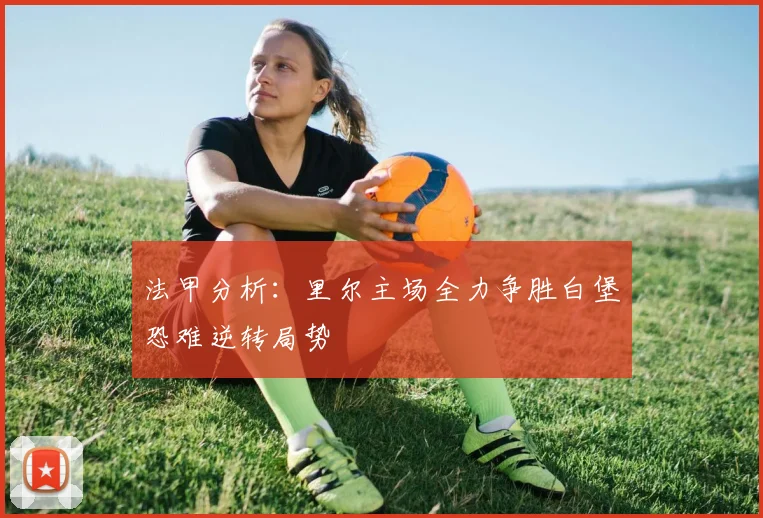 法甲分析：里尔主场全力争胜白堡恐难逆转局势