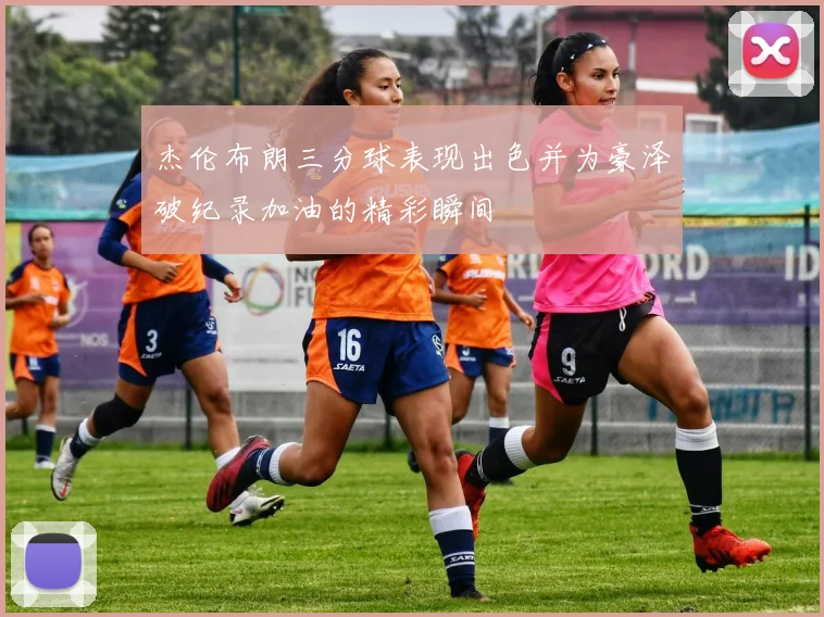 杰伦布朗三分球表现出色并为豪泽破纪录加油的精彩瞬间