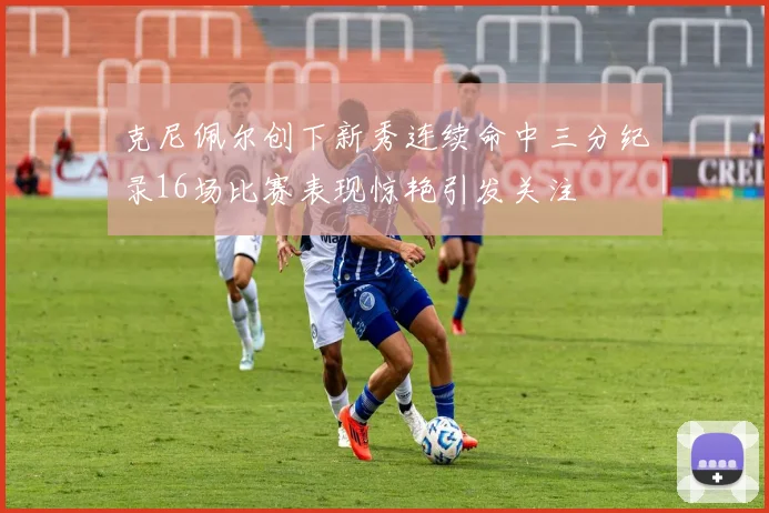 克尼佩尔创下新秀连续命中三分纪录16场比赛表现惊艳引发关注