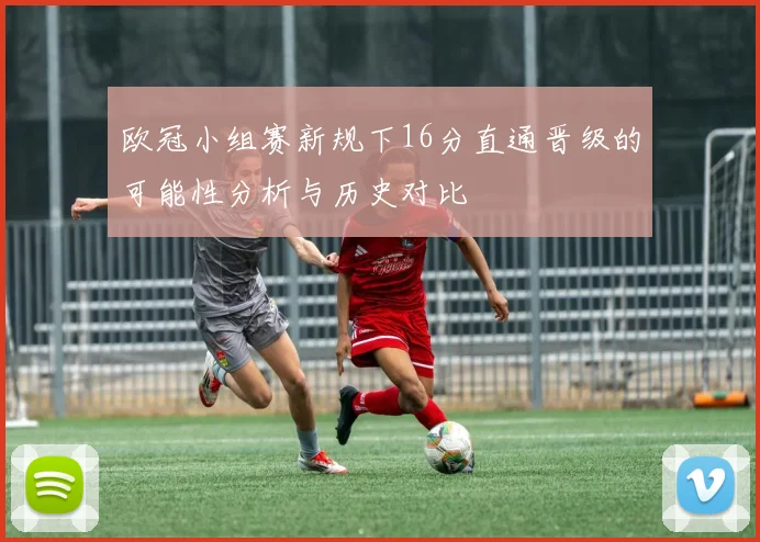 欧冠小组赛新规下16分直通晋级的可能性分析与历史对比
