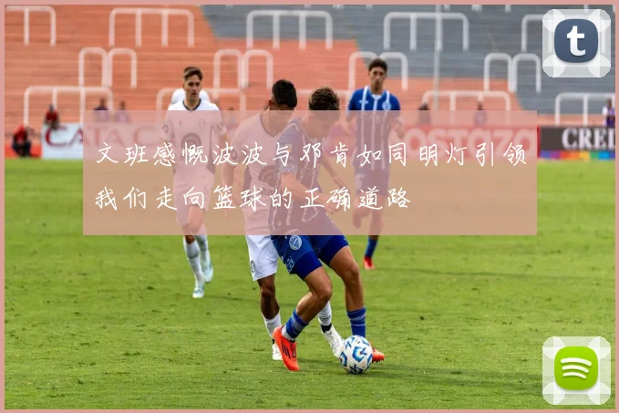 文班感慨波波与邓肯如同明灯引领我们走向篮球的正确道路