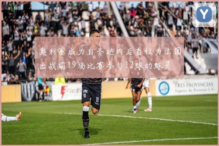 奥利塞成为自齐达内后首位为法国出战前19场比赛参与12球的球员