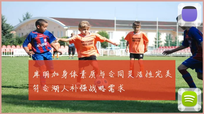 库明加身体素质与合同灵活性完美符合湖人补强战略需求