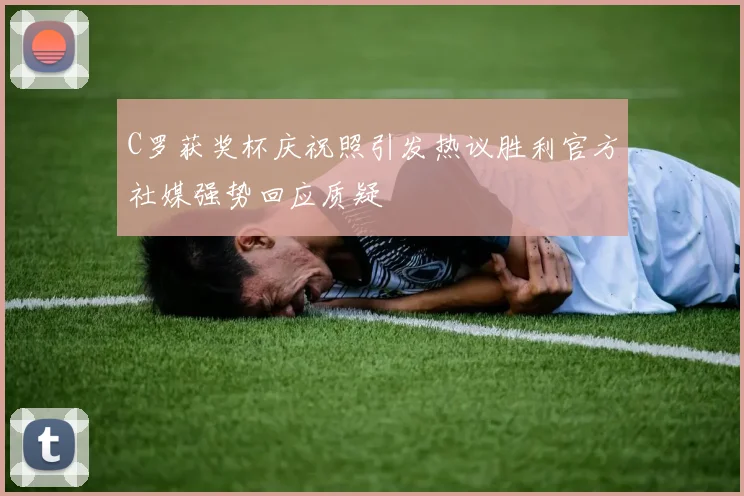 C罗获奖杯庆祝照引发热议胜利官方社媒强势回应质疑