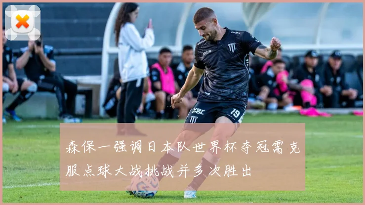森保一强调日本队世界杯夺冠需克服点球大战挑战并多次胜出