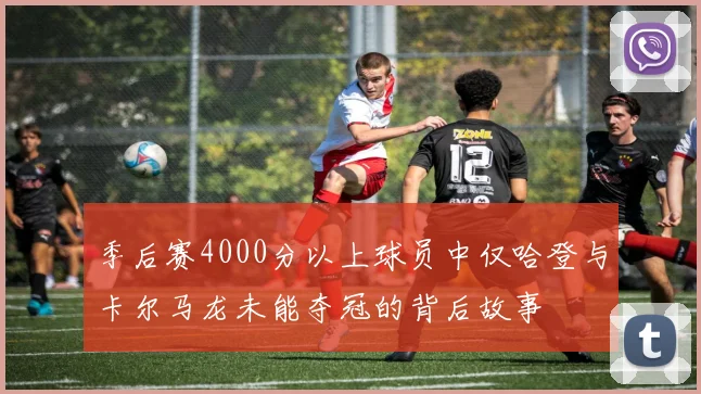 季后赛4000分以上球员中仅哈登与卡尔马龙未能夺冠的背后故事