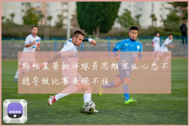 斯帕莱蒂批评球员思维混乱心态不稳导致比赛表现不佳